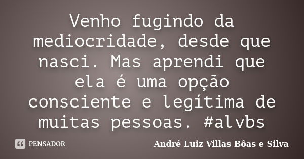 Venho fugindo da mediocridade, desde que nasci. Mas aprendi que ela é uma opção consciente e legítima de muitas pessoas. #alvbs... Frase de André Luiz Villas Bôas e Silva.