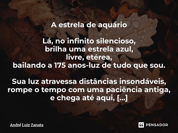 A estrela de aquário Lá, no infinito silencioso, brilha uma estrela azul, livre, etérea, bailando a 175 anos-luz de tudo que sou. Sua luz atravessa distâncias i... Frase de André Luiz Zanata.