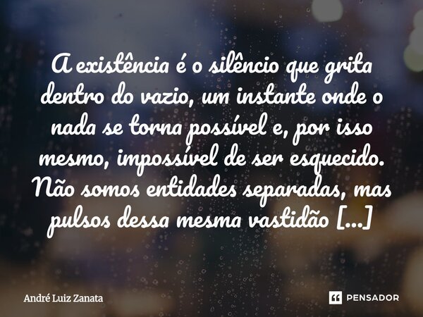 A existência é o silêncio que grita dentro do vazio, um instante onde o nada se torna possível e, por isso mesmo, impossível de ser esquecido. Não somos entidad... Frase de André Luiz Zanata.