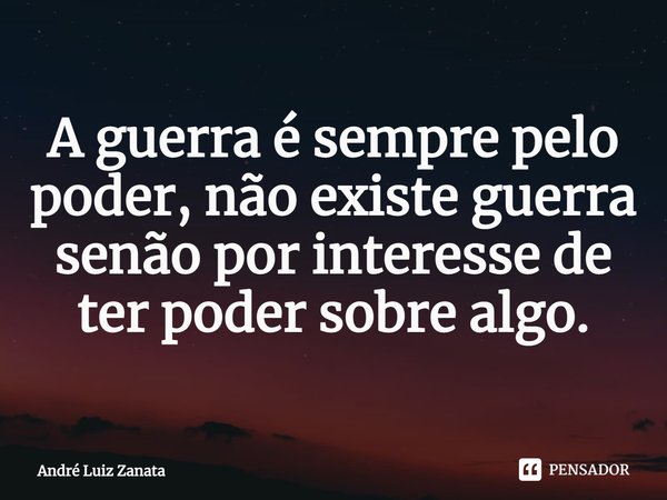 ⁠A guerra é sempre pelo poder, não existe guerra senão por interesse de ter poder sobre algo.... Frase de André Luiz Zanata.