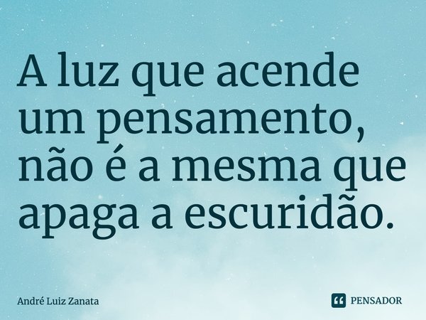 ⁠A luz que acende um pensamento, não é a mesma que apaga a escuridão.... Frase de André Luiz Zanata.