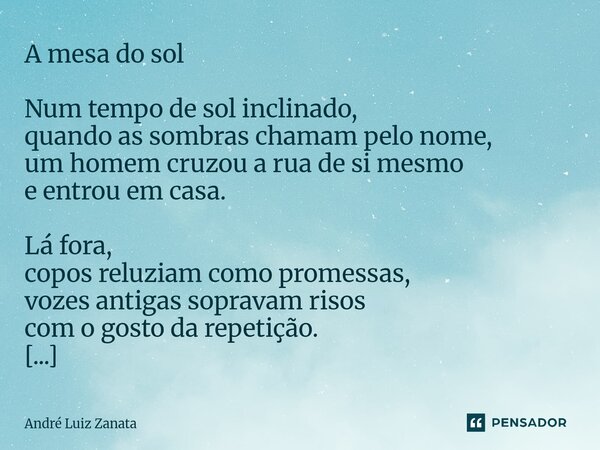 A mesa do sol Num tempo de sol inclinado, quando as sombras chamam pelo nome, um homem cruzou a rua de si mesmo e entrou em casa. Lá fora, copos reluziam como p... Frase de André Luiz Zanata.