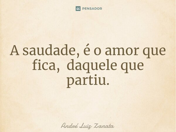 A saudade, é o amor que fica, daquele que partiu.... Frase de André Luiz Zanata.
