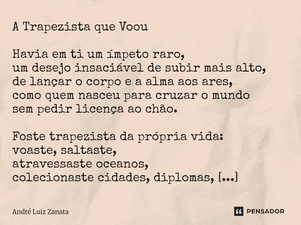 A Trapezista que Voou Havia em ti um ímpeto raro, um desejo insaciável de subir mais alto, de lançar o corpo e a alma aos ares, como quem nasceu para cruzar o m... Frase de André Luiz Zanata.