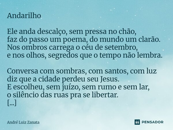 Andarilho Ele anda descalço, sem pressa no chão, faz do passo um poema, do mundo um clarão. Nos ombros carrega o céu de setembro, e nos olhos, segredos que o te... Frase de André Luiz Zanata.