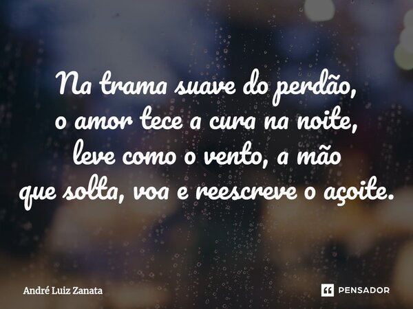 ⁠Na trama suave do perdão, o amor tece a cura na noite, leve como o vento, a mão que solta, voa e reescreve o açoite.... Frase de André Luiz Zanata.