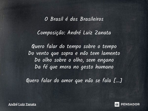 O Brasil é dos Brasileiros Composição: André Luiz Zanata Quero falar do tempo sobre o tempo Do vento que sopra e não tem lamento Do olho sobre o olho, sem engan... Frase de André Luiz Zanata.