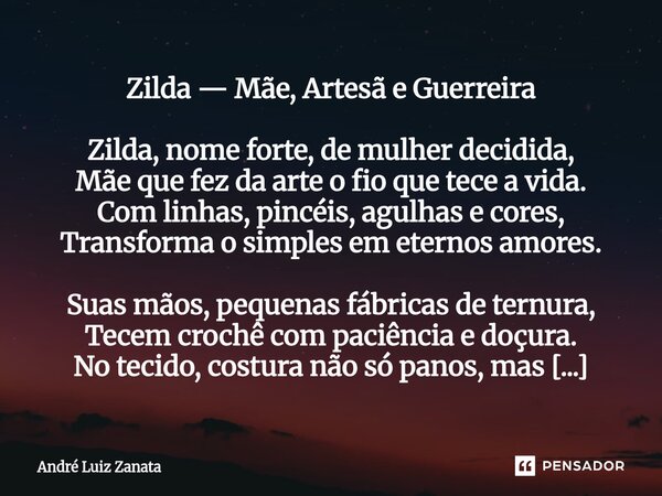 Zilda — Mãe, Artesã e Guerreira Zilda, nome forte, de mulher decidida, Mãe que fez da arte o fio que tece a vida. Com linhas, pincéis, agulhas e cores, Transfor... Frase de André Luiz Zanata.