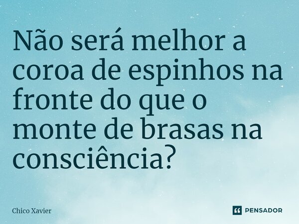 Não será melhor a coroa de espinhos na fronte do que o monte de brasas na consciência?... Frase de Chico Xavier.