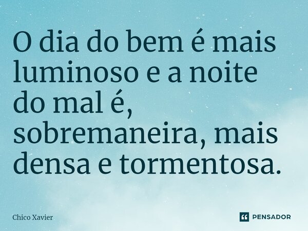 ⁠O dia do bem é mais luminoso e a noite do mal é, sobremaneira, mais densa e tormentosa.... Frase de Chico Xavier.