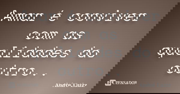 Amar é conviver com as qualidades do outro..... Frase de André Luizz.