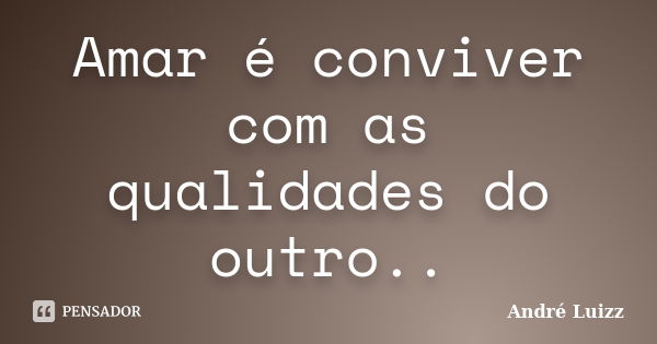 Amar é conviver com as qualidades do outro..... Frase de André Luizz.