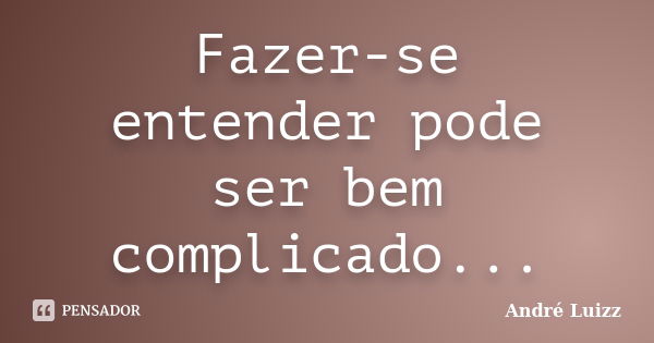 Fazer-se entender pode ser bem complicado...... Frase de André Luizz.