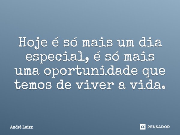 Hoje é só mais um dia especial, é só mais uma oportunidade que temos de viver a vida.... Frase de André Luizz.