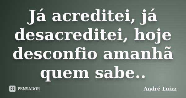 Já acreditei, já desacreditei, hoje desconfio amanhã quem sabe..... Frase de André Luizz.