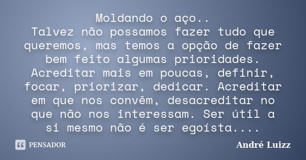 Moldando o aço.. Talvez não possamos fazer tudo que queremos, mas temos a opção de fazer bem feito algumas prioridades. Acreditar mais em poucas, definir, focar... Frase de André Luizz.