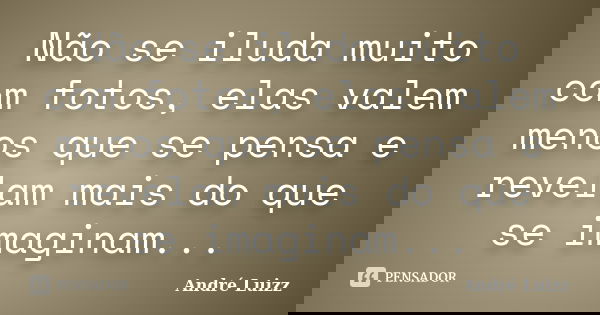 Não se iluda muito com fotos, elas valem menos que se pensa e revelam mais do que se imaginam...... Frase de André Luizz.