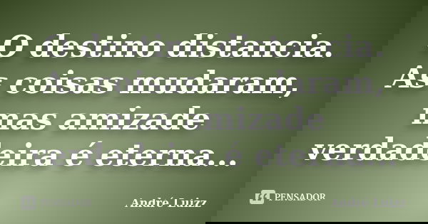 O destino distancia. As coisas mudaram, mas amizade verdadeira é eterna...... Frase de André Luizz.