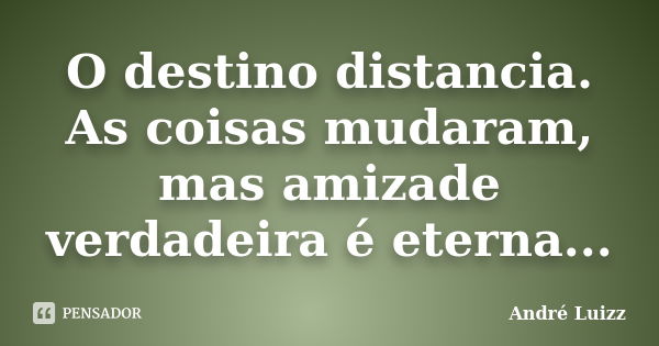 O destino distancia. As coisas mudaram, mas amizade verdadeira é eterna...... Frase de André Luizz.