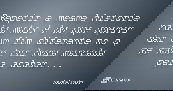 Repetir a mesma historia nada mais é do que querer dar um fim diferente no q se sabe ter hora marcada para acabar...... Frase de André Luizz.
