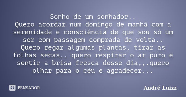 Sonho de um sonhador.. Quero acordar num domingo de manhã com a serenidade e consciência de que sou só um ser com passagem comprada de volta.. Quero regar algum... Frase de André Luizz.