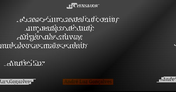 A casa é um castelo do reino,
um pedaço de tudo,
Abrigo das chuvas, onde lavo as mãos e deito. André Luz... Frase de André Luz Gonçalves.