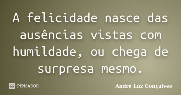 A felicidade nasce das ausências vistas com humildade, ou chega de surpresa mesmo.... Frase de André Luz Gonçalves.