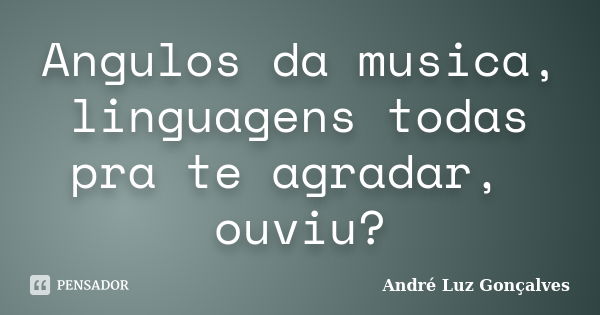 Angulos da musica, linguagens todas pra te agradar, ouviu?... Frase de André Luz Gonçalves.