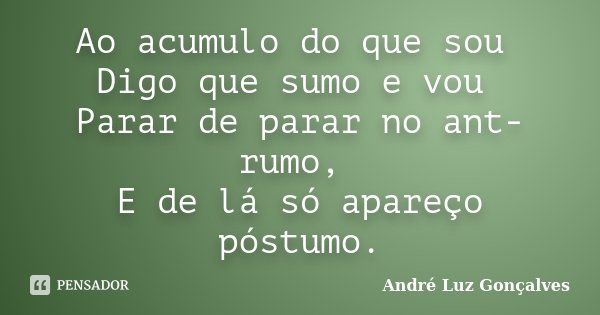 Ao acumulo do que sou Digo que sumo e vou Parar de parar no ant-rumo, E de lá só apareço póstumo.... Frase de André Luz Gonçalves.