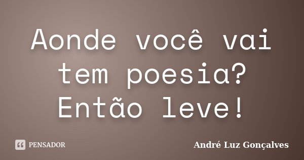 Aonde você vai tem poesia? Então leve!... Frase de André Luz Gonçalves.