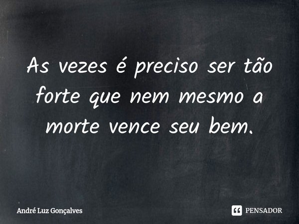 ⁠As vezes é preciso ser tão forte que nem mesmo a morte vence seu bem.... Frase de André Luz Gonçalves.