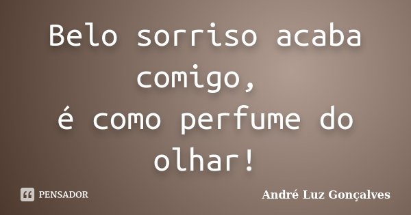 Belo sorriso acaba comigo, é como perfume do olhar!... Frase de André Luz Gonçalves.