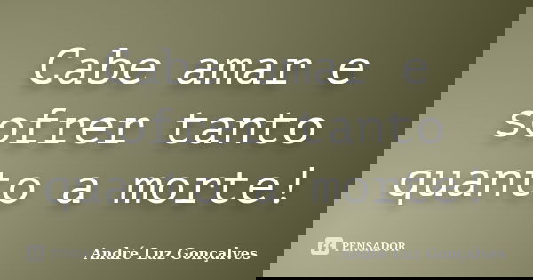 Cabe amar e sofrer tanto quanto a morte!... Frase de André Luz Gonçalves.