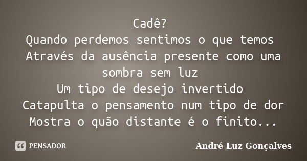 Cadê? Quando perdemos sentimos o que temos Através da ausência presente como uma sombra sem luz Um tipo de desejo invertido Catapulta o pensamento num tipo de d... Frase de André Luz Gonçalves.