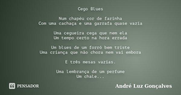 Cego Blues Num chapéu cor de farinha Com uma cachaça e uma garrafa quase vazia Uma cegueira cega que nem ela Um tempo certo na hora errada Um blues de um forró ... Frase de André Luz Gonçalves.