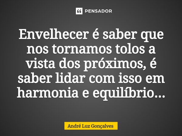 ⁠Envelhecer é saber que nos tornamos tolos a vista dos próximos, é saber lidar com isso em harmonia e equilíbrio...... Frase de André Luz Gonçalves.