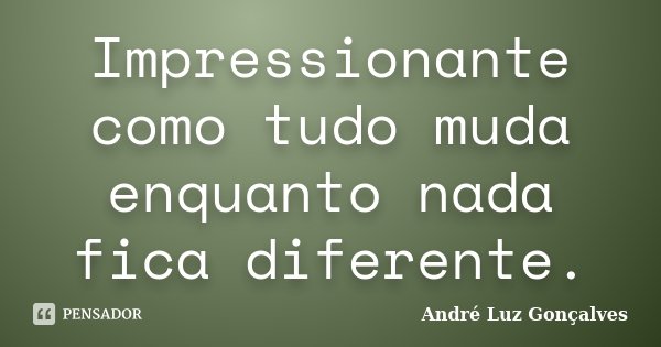Impressionante como tudo muda enquanto nada fica diferente.... Frase de André Luz Gonçalves.