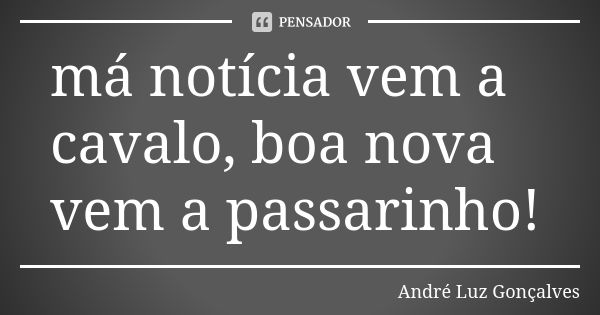 má notícia vem a cavalo, boa nova vem a passarinho!... Frase de André Luz Gonçalves.