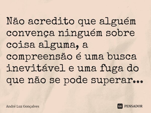 ⁠Não acredito que alguém convença ninguém sobre coisa alguma, a compreensão é uma busca inevitável e uma fuga do que não se pode superar...... Frase de André Luz Gonçalves.