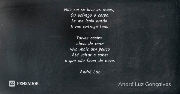 Não sei se lavo as mãos, Ou esfrego o corpo.
Se me isolo então E me entrego todo. Talvez assim cheio de mim
viva mais um pouco
Até voltar a saber
o que não faze... Frase de André Luz Gonçalves.