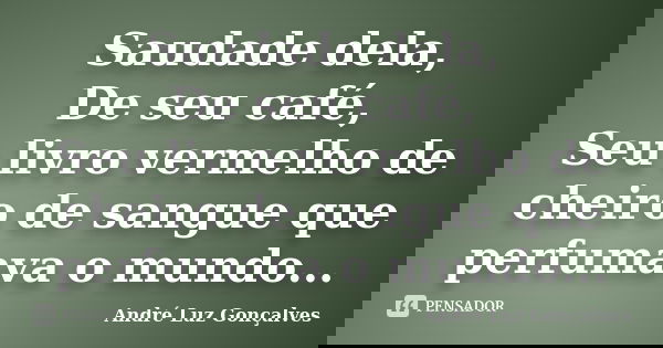 Saudade dela, De seu café, Seu livro vermelho de cheiro de sangue que perfumava o mundo...... Frase de André Luz Gonçalves.