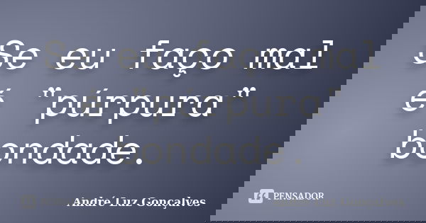 Se eu faço mal é "púrpura" bondade.... Frase de André Luz Gonçalves.