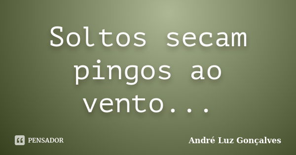 Soltos secam pingos ao vento...... Frase de André Luz Gonçalves.