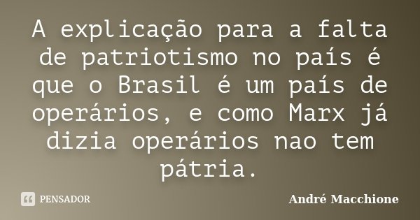 A explicação para a falta de patriotismo no país é que o Brasil é um país de operários, e como Marx já dizia operários nao tem pátria.... Frase de André Macchione.