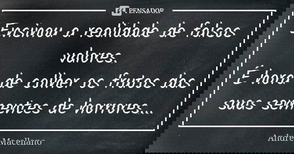 Ensinou a realidade de falsos valores. É hora de colher os frutos das suas sementes de horrores...... Frase de André Macellano.