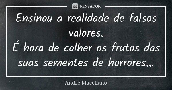 Ensinou a realidade de falsos valores. É hora de colher os frutos das suas sementes de horrores...... Frase de André Macellano.