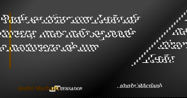 Pode se tirar um Leão da natureza, mas não se pode tirar a natureza de um Leão.... Frase de André Machado.