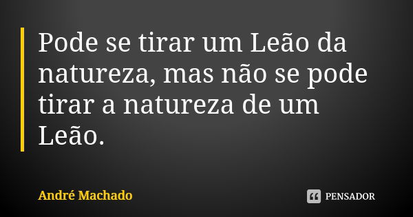 Pode se tirar um Leão da natureza, mas não se pode tirar a natureza de um Leão.... Frase de André Machado.