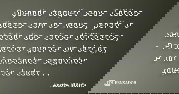 Quando toquei seus lábios doces com os meus, perdi o sentido das coisa difíceis; - Primeiro queria um beijo, e no instante seguinte queria tudo...... Frase de Andre Mafra.