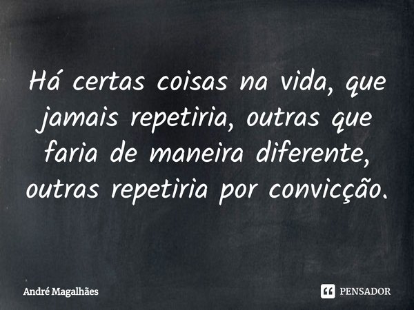 ⁠Há certas coisas na vida, que jamais repetiria, outras que faria de maneira diferente, outras repetiria por convicção.... Frase de andre magalhaes.